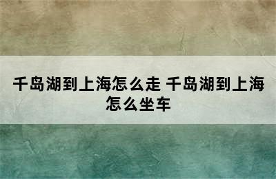 千岛湖到上海怎么走 千岛湖到上海怎么坐车